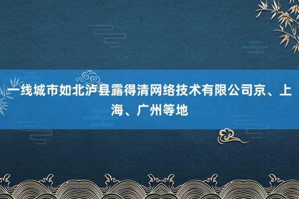 一线城市如北泸县露得清网络技术有限公司京、上海、广州等地