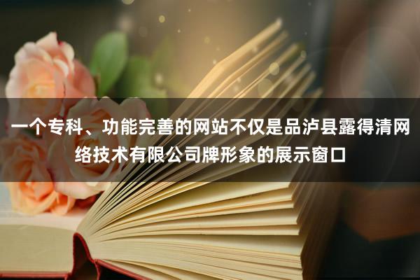 一个专科、功能完善的网站不仅是品泸县露得清网络技术有限公司牌形象的展示窗口